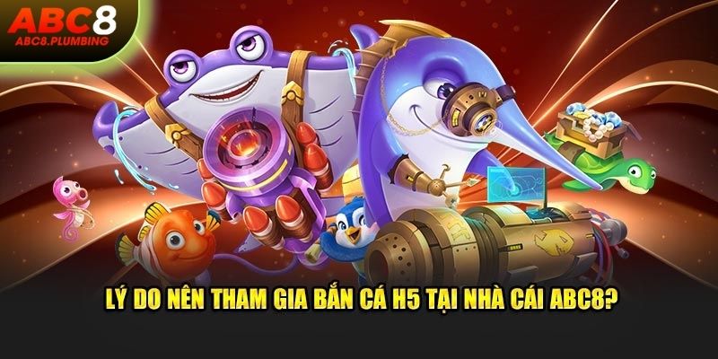 Vì sao bắn cá H5 tại ABC8 là lựa chọn đáng thử?